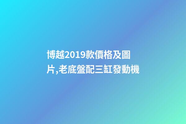 博越2019款價格及圖片,老底盤配三缸發動機-第1張-觀點-玄機派