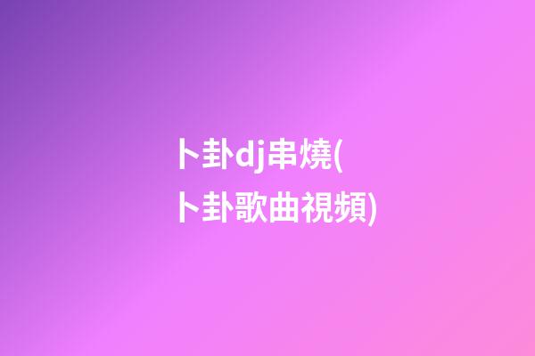 卜卦dj串燒(卜卦歌曲視頻)