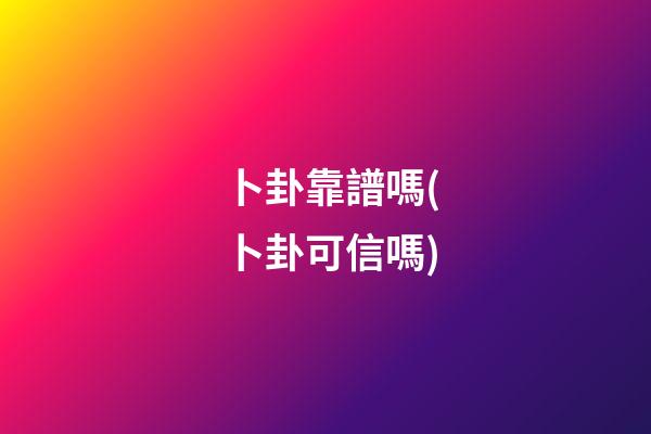卜卦靠譜嗎(卜卦可信嗎)