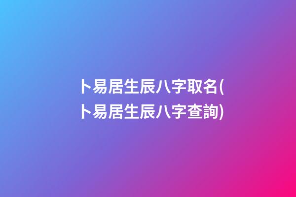 卜易居生辰八字取名(卜易居生辰八字查詢)