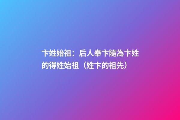 卞姓始祖：后人奉卞隨為卞姓的得姓始祖（姓卞的祖先）