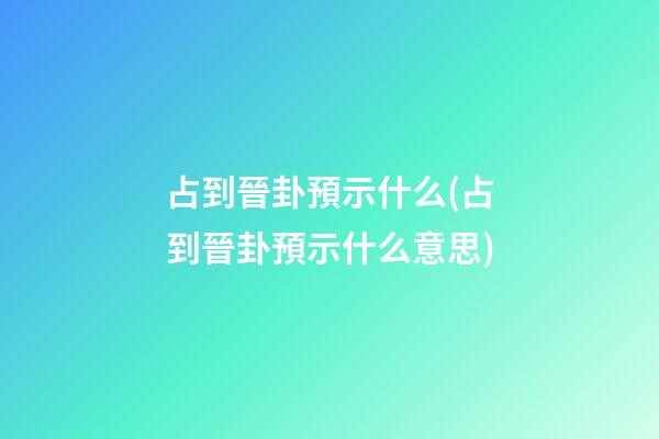 占到晉卦預示什么(占到晉卦預示什么意思)