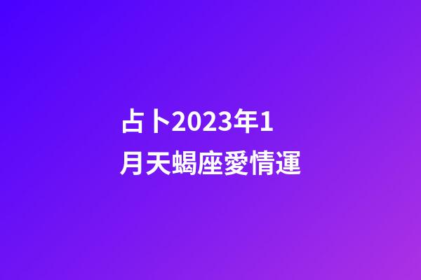 占卜2023年1月天蝎座愛情運-第1張-星座運勢-玄機派