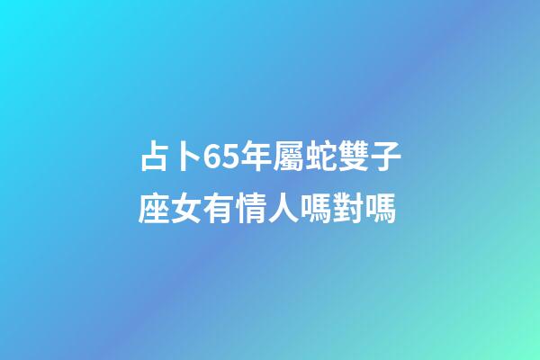 占卜65年屬蛇雙子座女有情人嗎對嗎-第1張-星座運勢-玄機派