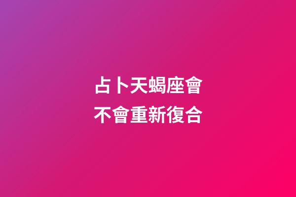 占卜天蝎座會不會重新復合-第1張-星座運勢-玄機派