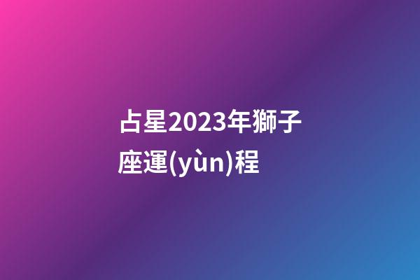 占星2023年獅子座運(yùn)程