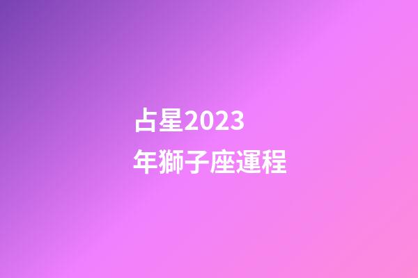 占星2023年獅子座運程-第1張-星座運勢-玄機派