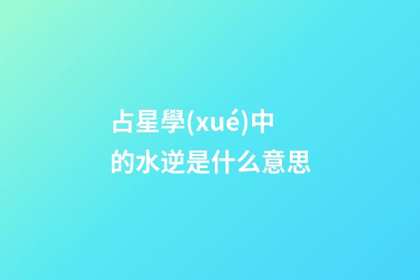 占星學(xué)中的水逆是什么意思-第1張-星座運(yùn)勢(shì)-玄機(jī)派