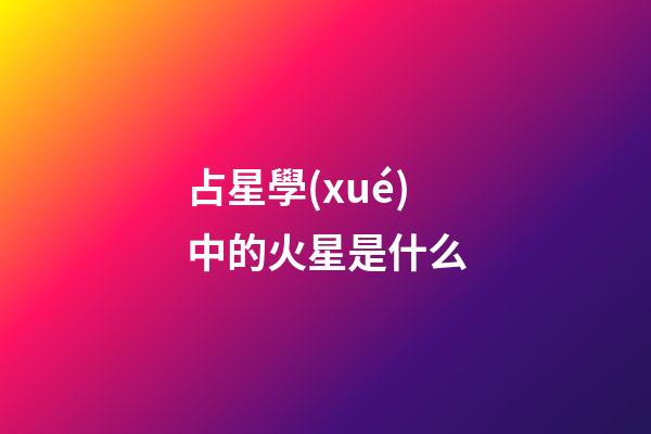 占星學(xué)中的火星是什么-第1張-星座運(yùn)勢-玄機(jī)派