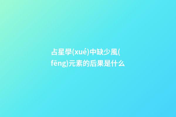 占星學(xué)中缺少風(fēng)元素的后果是什么-第1張-星座運(yùn)勢-玄機(jī)派