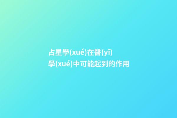 占星學(xué)在醫(yī)學(xué)中可能起到的作用-第1張-星座運(yùn)勢-玄機(jī)派