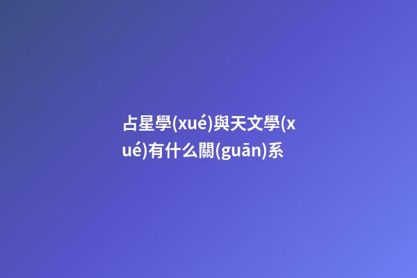 占星學(xué)與天文學(xué)有什么關(guān)系-第1張-星座運(yùn)勢-玄機(jī)派