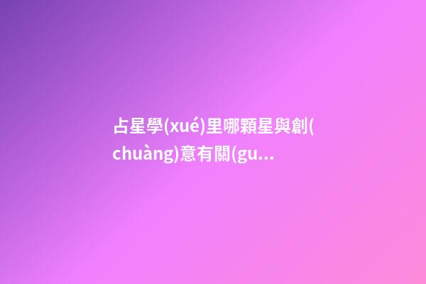 占星學(xué)里哪顆星與創(chuàng)意有關(guān)-第1張-星座運勢-玄機派