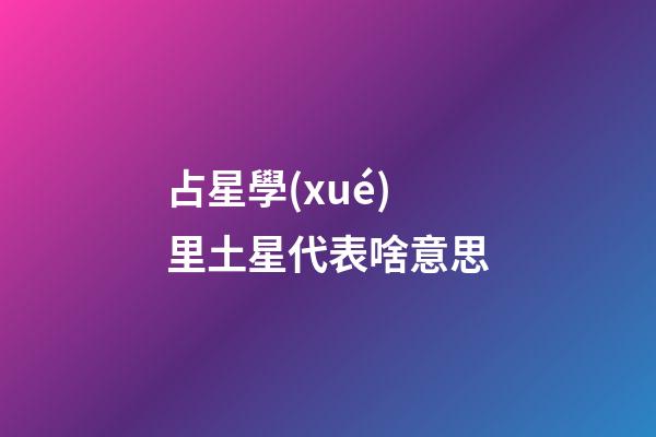 占星學(xué)里土星代表啥意思-第1張-星座運勢-玄機派