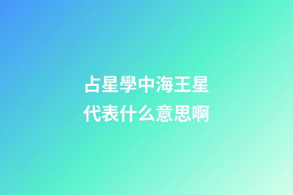 占星學中海王星代表什么意思啊-第1張-星座運勢-玄機派