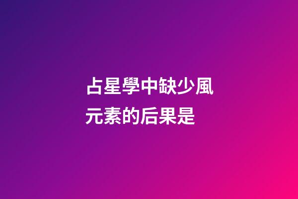 占星學中缺少風元素的后果是-第1張-星座運勢-玄機派