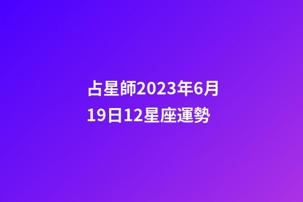 占星師2023年6月19日12星座運勢-第1張-星座運勢-玄機派