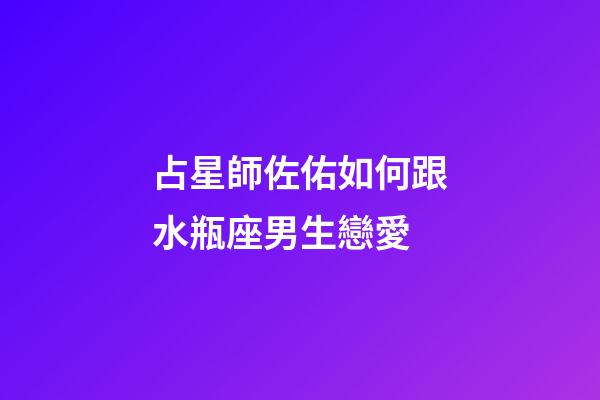 占星師佐佑如何跟水瓶座男生戀愛-第1張-星座運(yùn)勢-玄機(jī)派