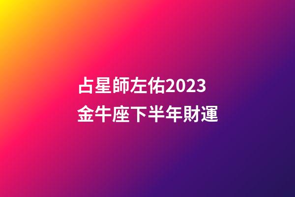 占星師左佑2023金牛座下半年財運
