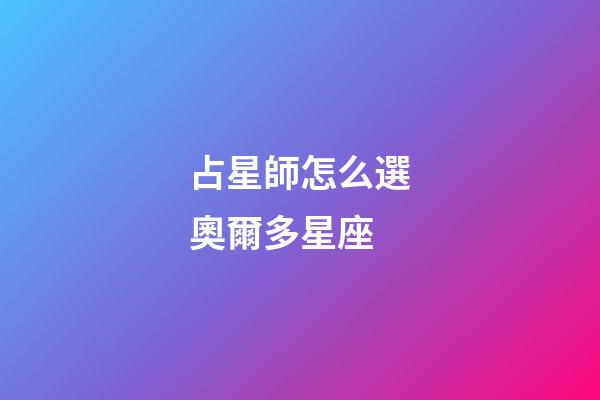 占星師怎么選奧爾多星座-第1張-星座運勢-玄機派