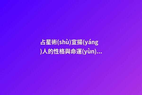 占星術(shù)宣揚(yáng)人的性格與命運(yùn)是由星座決定的嗎-第1張-星座運(yùn)勢(shì)-玄機(jī)派