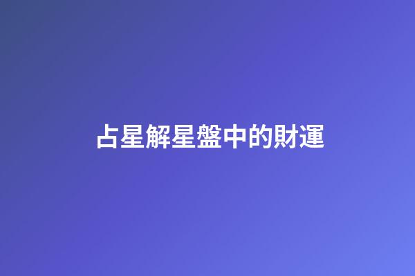 占星解星盤中的財運-第1張-星座運勢-玄機派