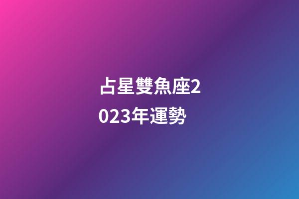 占星雙魚座2023年運勢-第1張-星座運勢-玄機派
