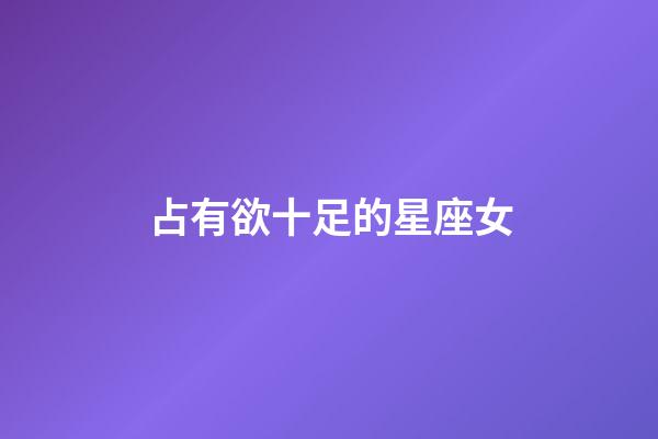 占有欲十足的星座女-第1張-星座運勢-玄機派