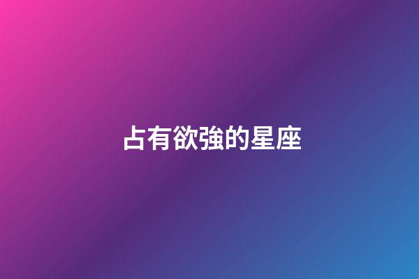 占有欲強的星座（愛霸占女友的星座男）-第1張-星座運勢-玄機派