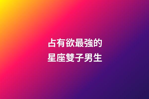 占有欲最強的星座雙子男生-第1張-星座運勢-玄機派