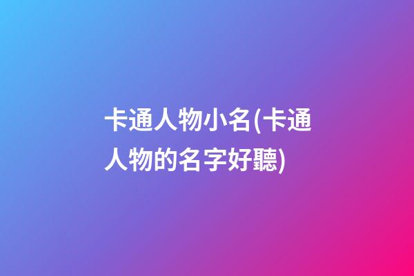 卡通人物小名(卡通人物的名字好聽)
