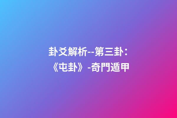 卦爻解析--第三卦：《屯卦》-奇門遁甲