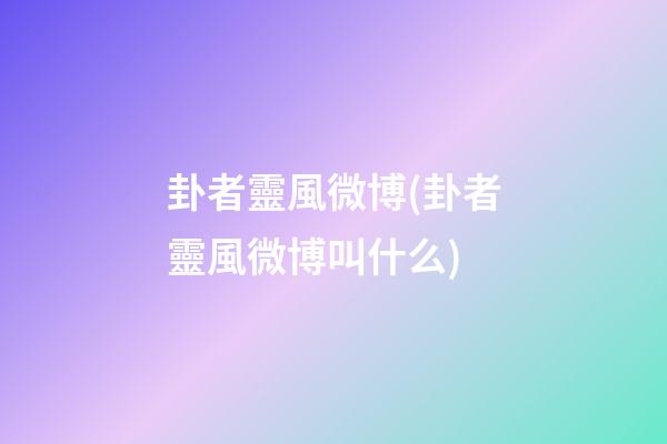 卦者靈風微博(卦者靈風微博叫什么)