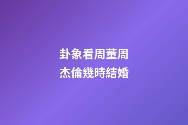 卦象看周董周杰倫幾時結婚