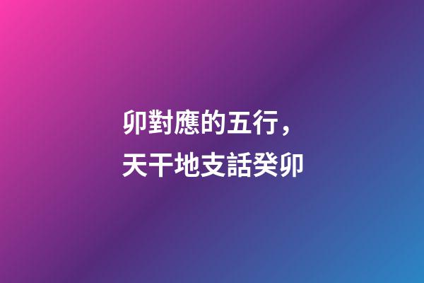 卯對應的五行，天干地支話癸卯-第1張-觀點-玄機派