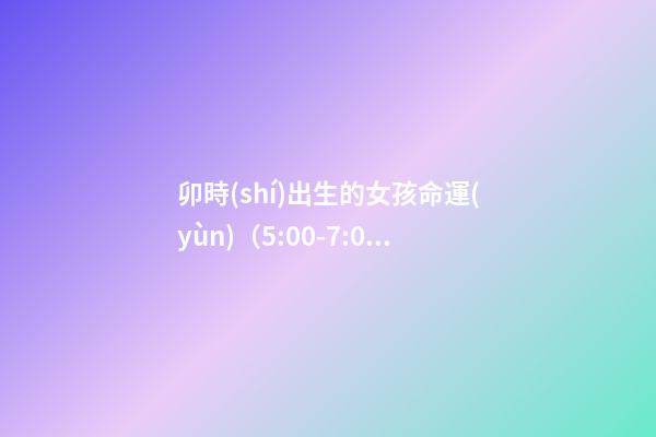 卯時(shí)出生的女孩命運(yùn)（5:00-7:00）