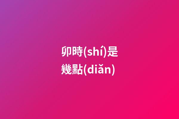 卯時(shí)是幾點(diǎn)（卯時(shí)幾點(diǎn)幾分最好）-第1張-星座運(yùn)勢-玄機(jī)派
