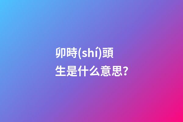 卯時(shí)頭生是什么意思？