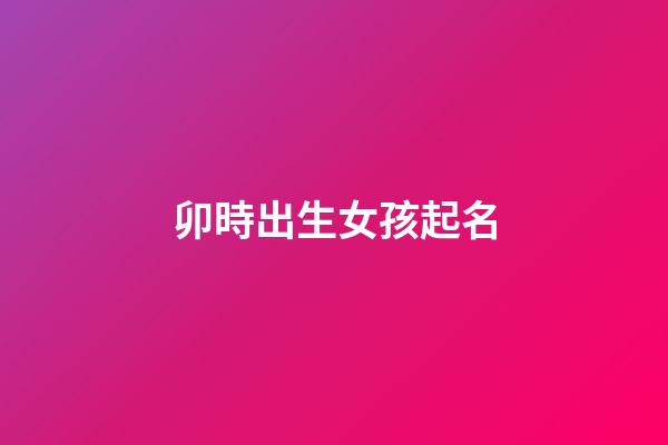 卯時出生女孩起名(卯時出生女孩起名字大全)-第1張-女孩起名-玄機(jī)派
