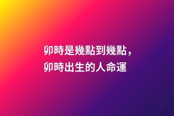 卯時是幾點到幾點，卯時出生的人命運
