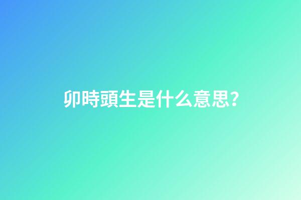 卯時頭生是什么意思？