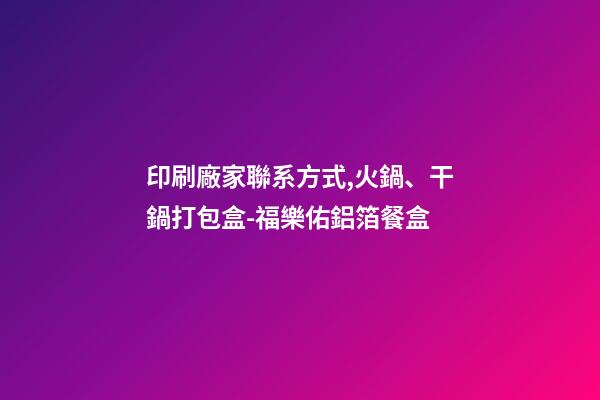 印刷廠家聯系方式,火鍋、干鍋打包盒-福樂佑鋁箔餐盒-第1張-觀點-玄機派