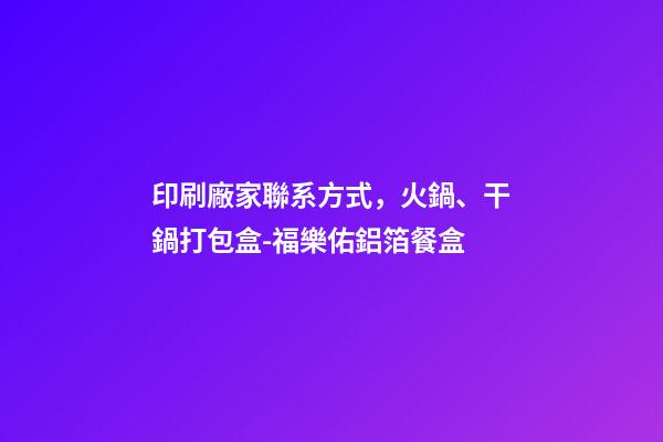 印刷廠家聯系方式，火鍋、干鍋打包盒-福樂佑鋁箔餐盒-第1張-觀點-玄機派