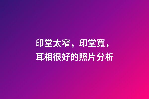 印堂太窄，印堂寬，耳相很好的照片分析