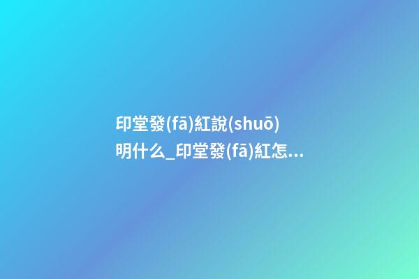 印堂發(fā)紅說(shuō)明什么_印堂發(fā)紅怎么辦