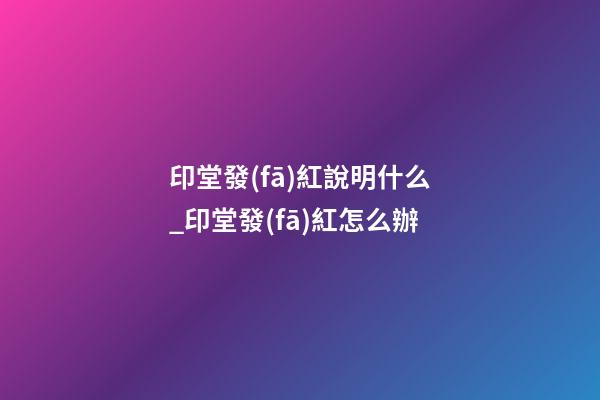 印堂發(fā)紅說明什么_印堂發(fā)紅怎么辦