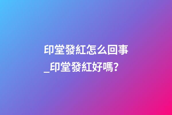 印堂發紅怎么回事_印堂發紅好嗎？