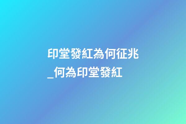 印堂發紅為何征兆_何為印堂發紅