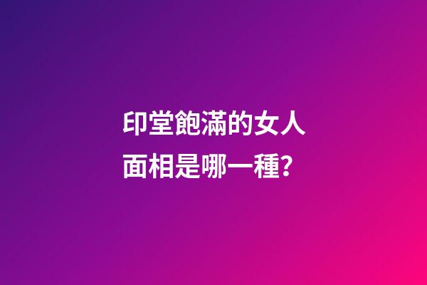 印堂飽滿的女人面相是哪一種？