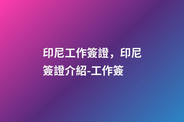 印尼工作簽證，印尼簽證介紹-工作簽